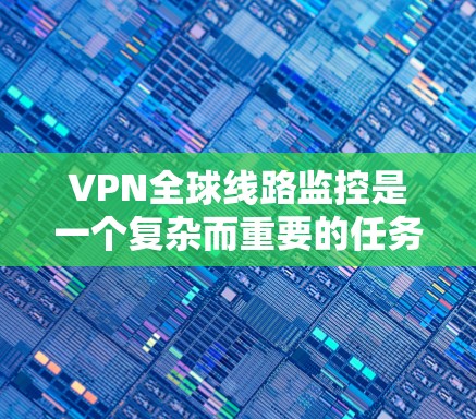 VPN全球线路监控是一个复杂而重要的任务，涉及多个方面的考量。以下是对这一任务的总结和建议