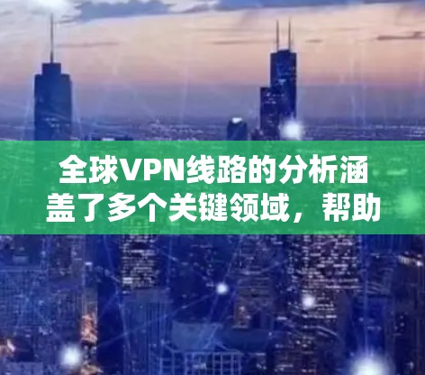全球VPN线路的分析涵盖了多个关键领域，帮助用户全面理解其构成和运作。以下是对这些领域的详细分析