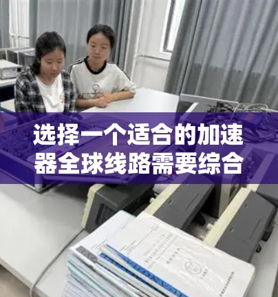 选择一个适合的加速器全球线路需要综合考虑多个因素。以下是根据您的思考过程整理出的步骤和建议