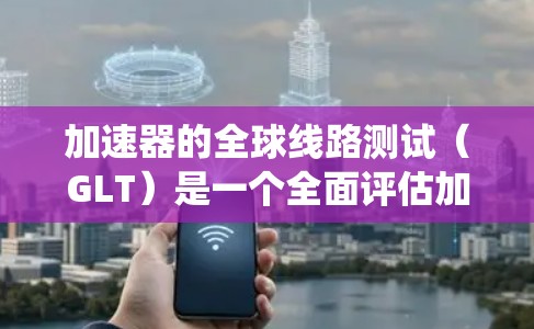 加速器的全球线路测试（GLT）是一个全面评估加速器系统性能和可靠性的过程，确保其在运行时的稳定性和效率。以下是对GLT的详细分步解释