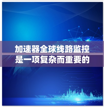 加速器全球线路监控是一项复杂而重要的技术，用于实时监控和管理粒子加速器的各个组成部分，以确保其安全、稳定和高效运行。以下是对该系统的详细分析和总结
