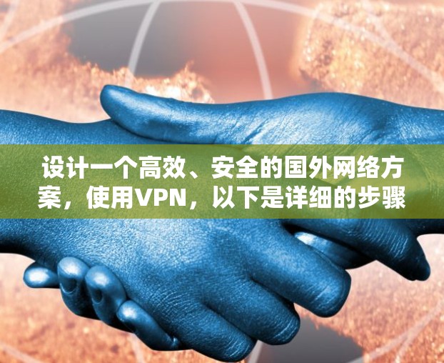设计一个高效、安全的国外网络方案，使用VPN，以下是详细的步骤和建议
