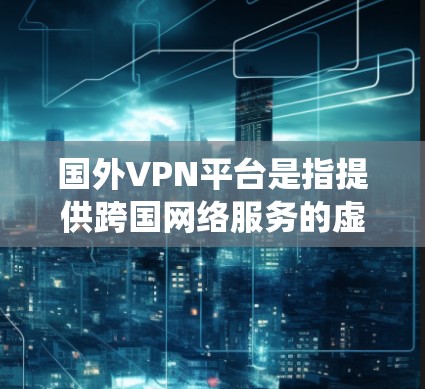 国外VPN平台是指提供跨国网络服务的虚拟专用网络服务提供商。这些平台允许用户通过互联网建立安全、匿名的通讯渠道，通常用于保护隐私、绕过地理限制或访问受限的内容。以下是一些常见的国外VPN平台及其特点