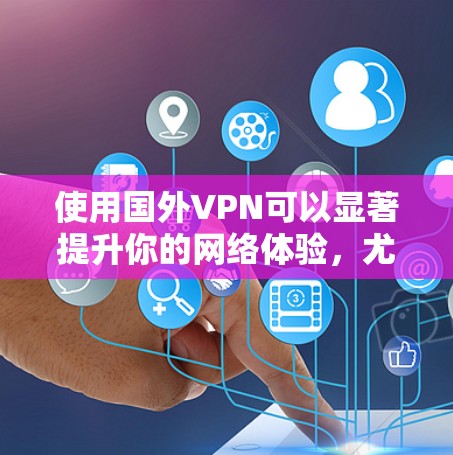 使用国外VPN可以显著提升你的网络体验，尤其是在访问受限内容和保护隐私方面。以下是使用国外VPN的主要优势和需要注意的事项