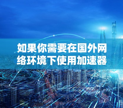 如果你需要在国外网络环境下使用加速器来优化网络性能，可以考虑以下几种国际化的网络加速工具