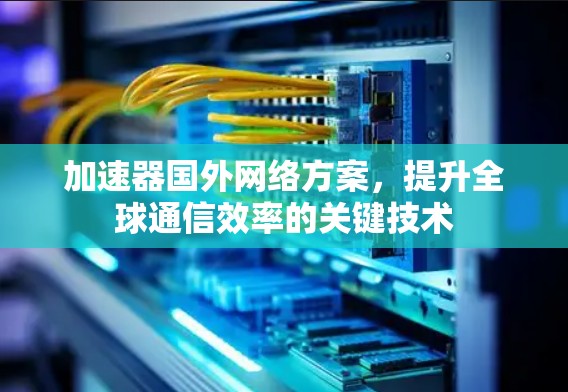 加速器国外网络方案，提升全球通信效率的关键技术