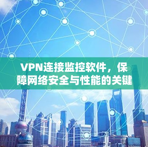 VPN连接监控软件，保障网络安全与性能的关键