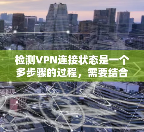 检测VPN连接状态是一个多步骤的过程，需要结合多种方法来确保连接的稳定性和安全性。以下是分步骤的指南