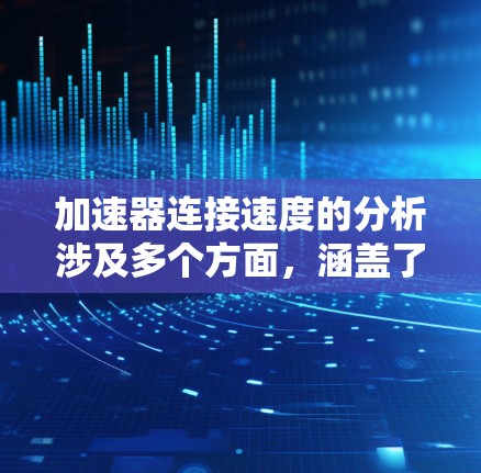 加速器连接速度的分析涉及多个方面，涵盖了加速器的工作原理、连接速度的定义、影响因素、解决方法以及可能的挑战。以下是对这些方面的详细分析和总结