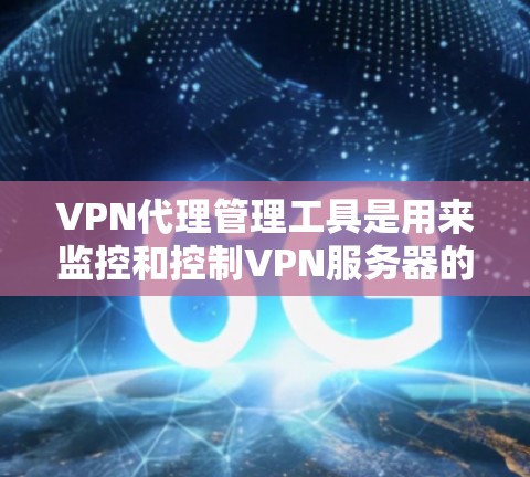 VPN代理管理工具是用来监控和控制VPN服务器的软件或平台，帮助用户高效管理网络通道。以下是根据不同需求和特点的推荐