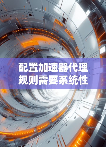 配置加速器代理规则需要系统性地考虑多个方面，以确保高效、稳定地优化网络性能。以下是详细的步骤和注意事项
