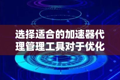 选择适合的加速器代理管理工具对于优化网络性能至关重要。以下是根据您的需求和项目背景的分步建议