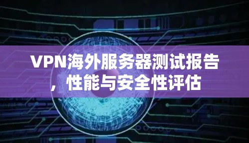 VPN海外服务器测试报告，性能与安全性评估