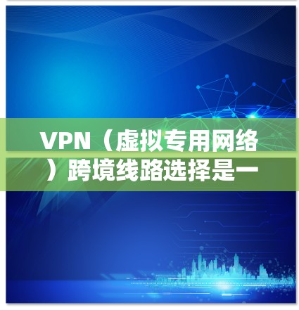 VPN（虚拟专用网络）跨境线路选择是一个复杂的过程，涉及网络安全、隐私保护、连接稳定性、成本效益等多方面的考量。以下是一些关键因素和建议，帮助你选择合适的VPN跨境线路