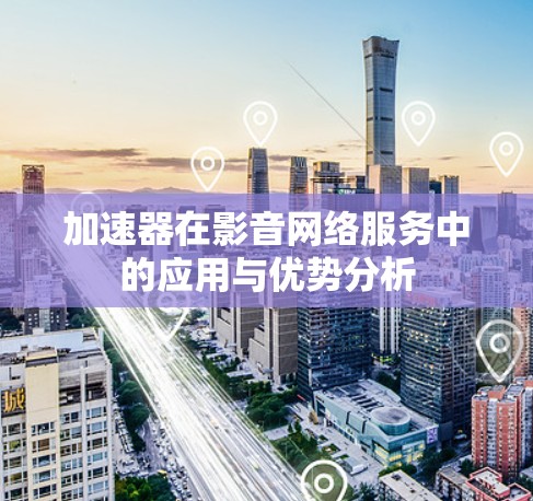 加速器在影音网络服务中的应用与优势分析