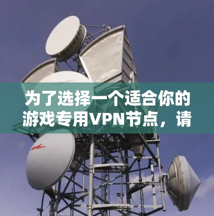 为了选择一个适合你的游戏专用VPN节点，请按照以下步骤操作