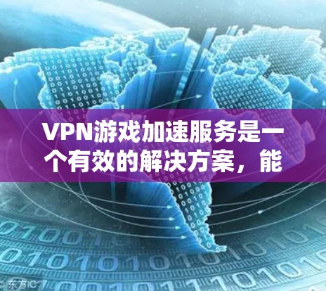 VPN游戏加速服务是一个有效的解决方案，能够在多个方面提升游戏体验。以下是该服务的详细分析和建议