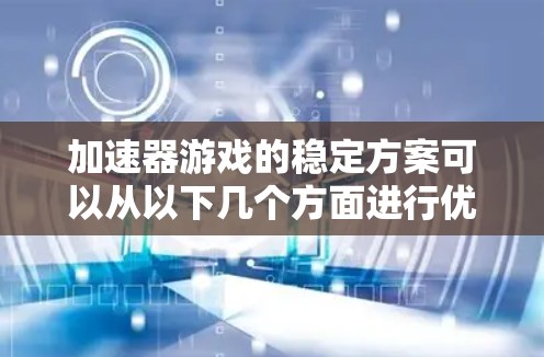 加速器游戏的稳定方案可以从以下几个方面进行优化，以确保游戏运行流畅且玩家体验良好