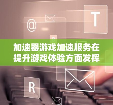 加速器游戏加速服务在提升游戏体验方面发挥着重要作用。以下是对该服务的详细分析和总结