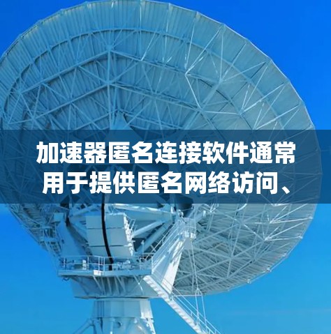 加速器匿名连接软件通常用于提供匿名网络访问、隐私保护或绕过网络限制的功能。这些软件可以帮助用户在互联网上保持匿名，保护隐私，并连接到互联网的不同区域。以下是一些常见的加速器匿名连接软件及其简要介绍