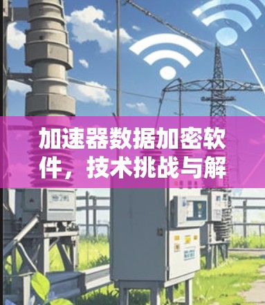 加速器数据加密软件，技术挑战与解决方案