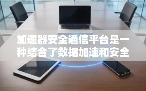 加速器安全通信平台是一种结合了数据加速和安全通信的技术解决方案，旨在在高速数据传输的同时确保数据的安全性和隐私性。以下是关于加速器安全通信平台的一些关键点