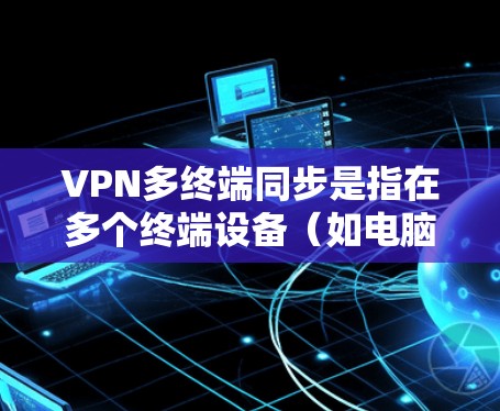VPN多终端同步是指在多个终端设备（如电脑、手机、平板等）上实现同一个VPN网络的连接和数据同步。这种同步可以通过服务器集中管理或P2P网络实现，确保数据的一致性和安全性。以下是对此概念的详细总结