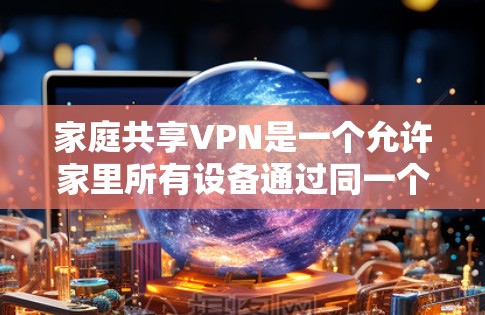 家庭共享VPN是一个允许家里所有设备通过同一个VPN连接，共享资源或访问网络的安全解决方案。以下是对该主题的详细总结