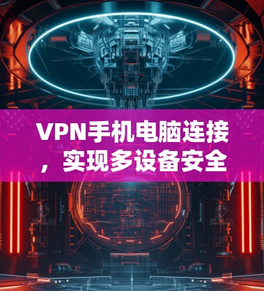 VPN手机电脑连接，实现多设备安全共享网络