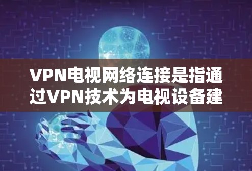 VPN电视网络连接是指通过VPN技术为电视设备建立与互联网或企业网络的安全连接，允许电视访问外部网络资源或保护隐私。以下是详细的步骤和信息