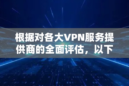根据对各大VPN服务提供商的全面评估，以下是基于多维度排名的VPN体验评分排行