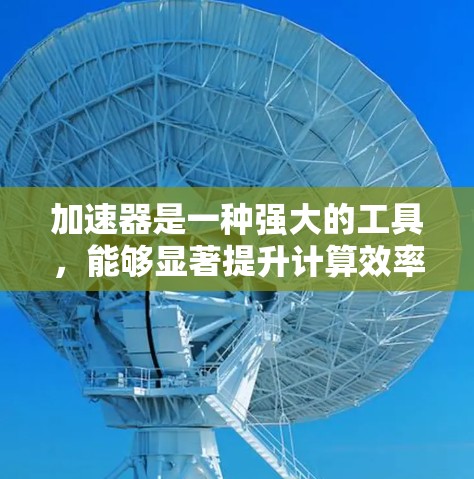 加速器是一种强大的工具，能够显著提升计算效率。根据市场需求和技术特点，以下是一些热门加速器工具的排行榜及其分析