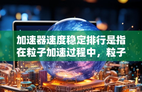 加速器速度稳定排行是指在粒子加速过程中，粒子的速度能够稳定维持在某一特定值或范围内，避免因加速过程中的不稳定因素导致速度波动。这种稳定性对于粒子加速实验、医学成像等领域具有重要意义