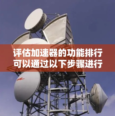 评估加速器的功能排行可以通过以下步骤进行