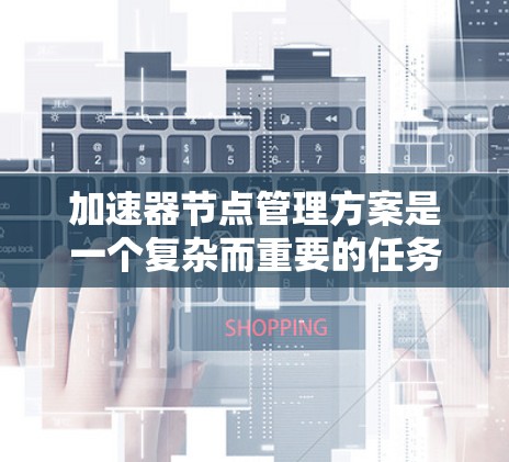 加速器节点管理方案是一个复杂而重要的任务，涉及多个方面的协调和优化。以下是一个结构化的管理方案，涵盖了从调度到自动化运维的各个方面