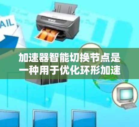 加速器智能切换节点是一种用于优化环形加速器性能的创新技术，通过动态调整粒子束的加速路径和磁场配置，以提高整体效率和粒子输出质量。以下是对该技术的详细分析