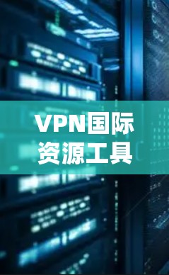 VPN国际资源工具的主要功能