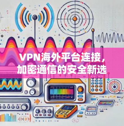 VPN海外平台连接，加密通信的安全新选择