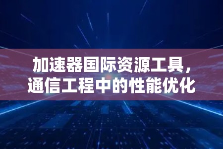 加速器国际资源工具，通信工程中的性能优化秘籍