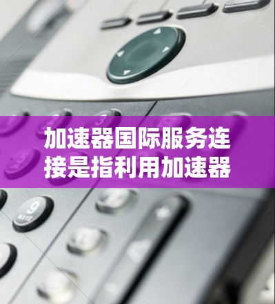 加速器国际服务连接是指利用加速器技术来优化国际数据传输的网络服务，通过减少延迟和提高传输效率，支持跨国业务的快速数据交互。以下是对这一主题的详细总结