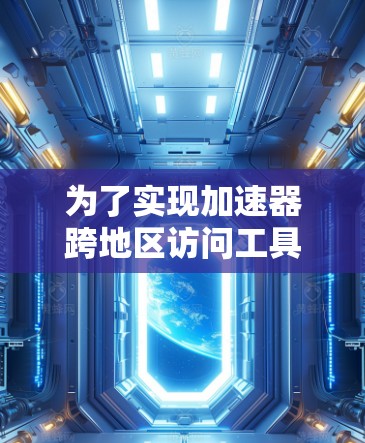 为了实现加速器跨地区访问工具的有效配置和使用，以下是一个有条理的步骤指南