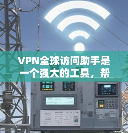 VPN全球访问助手是一个强大的工具，帮助用户在全球范围内安全、快速访问内容和服务。以下是对该工具的详细分析和总结