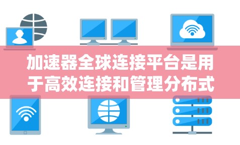 加速器全球连接平台是用于高效连接和管理分布式数据处理系统的关键技术，主要用于云计算、大数据分析和人工智能等领域。以下是对加速器全球连接平台的详细总结