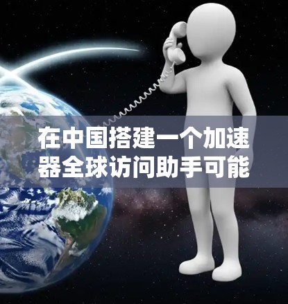 在中国搭建一个加速器全球访问助手可能需要遵守当地的网络政策和法律法规。以下是一些可能的方法和建议，但请注意，这些信息仅供参考，具体实施前应确保符合当地法律和网络环境