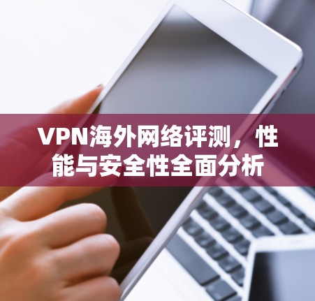 VPN海外网络评测，性能与安全性全面分析