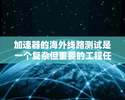 加速器的海外线路测试是一个复杂但重要的工程任务，涉及多个方面的考量。以下是对这一过程的详细总结