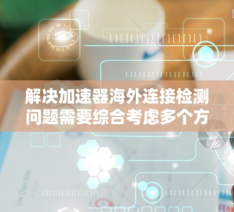 解决加速器海外连接检测问题需要综合考虑多个方面，以下是逐步的解决方案