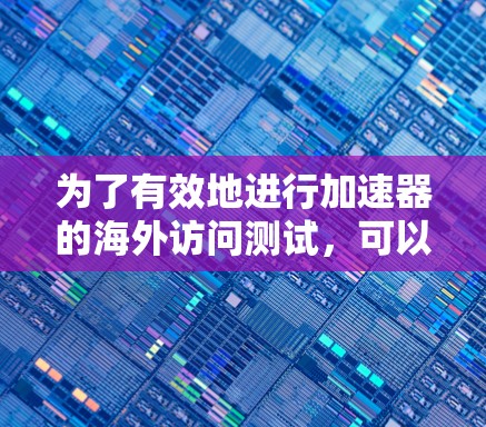 为了有效地进行加速器的海外访问测试，可以按照以下步骤进行操作