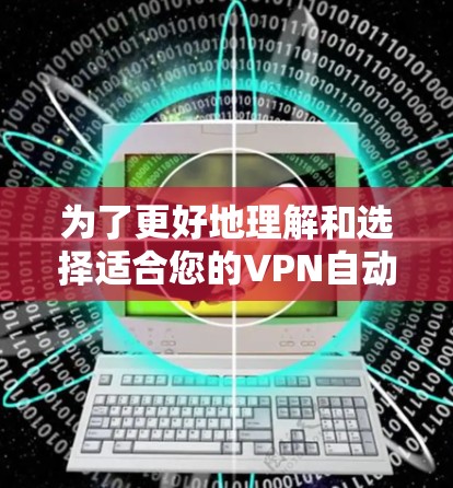 为了更好地理解和选择适合您的VPN自动加速软件，我们可以按照以下步骤进行分析和选择