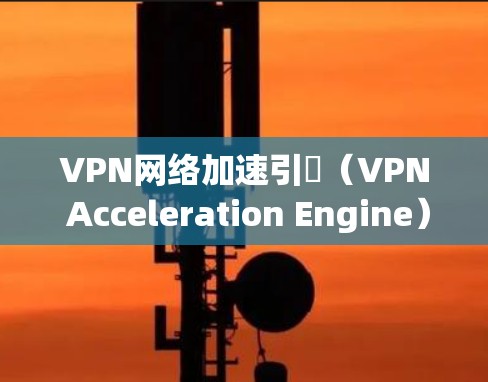 VPN网络加速引擴（VPN Acceleration Engine）是一种优化VPN性能的技术，旨在提升VPN连接的速度和稳定性，改善用户体验。以下是对VPN加速引擴的详细分析
